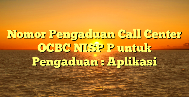 Nomor Pengaduan Call Center OCBC NISP P untuk Pengaduan : Aplikasi